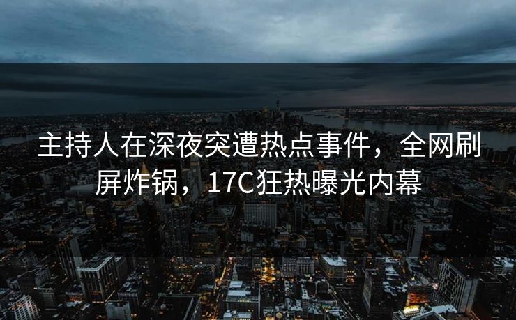 主持人在深夜突遭热点事件,全网刷屏炸锅,17C狂热曝光内幕