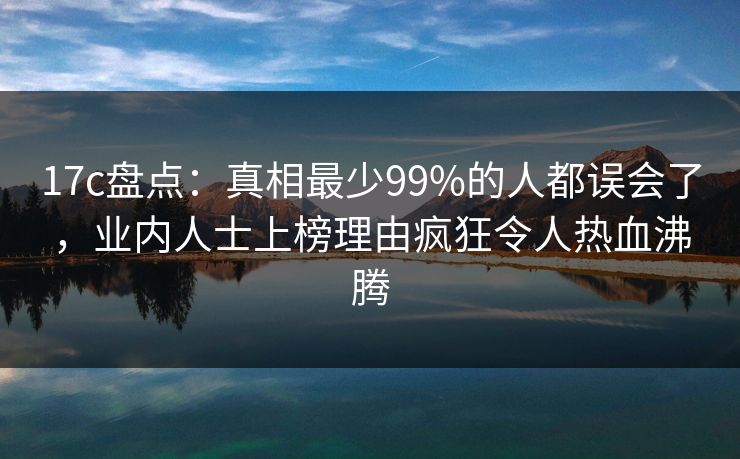 17c盘点:真相最少99%的人都误会了,业内人士上榜理由疯狂令人热血沸腾