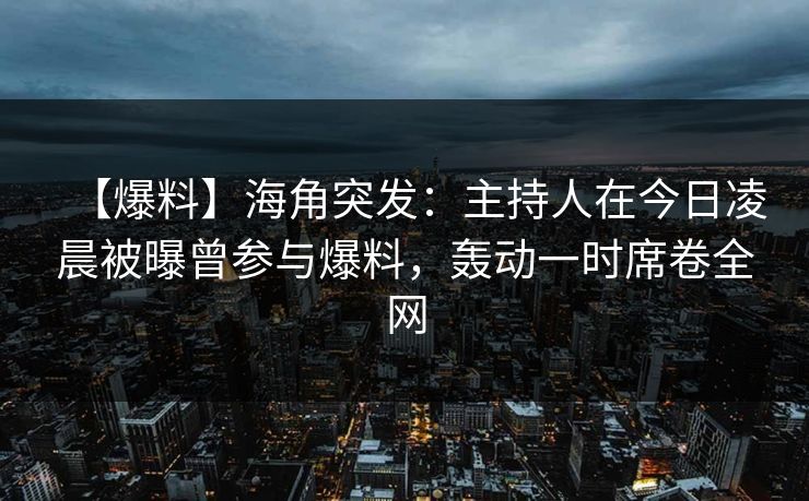 【爆料】海角突发:主持人在今日凌晨被曝曾参与爆料,轰动一时席卷全网