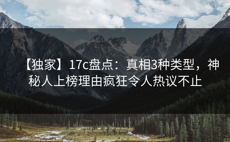 【独家】17c盘点：真相3种类型，神秘人上榜理由疯狂令人热议不止