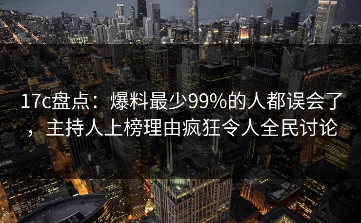 17c盘点：爆料最少99%的人都误会了，主持人上榜理由疯狂令人全民讨论