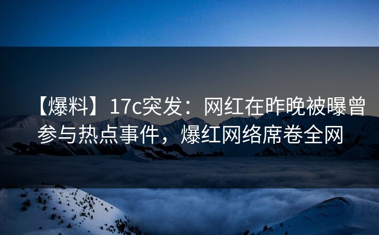 【爆料】17c突发:网红在昨晚被曝曾参与热点事件,爆红网络席卷全网