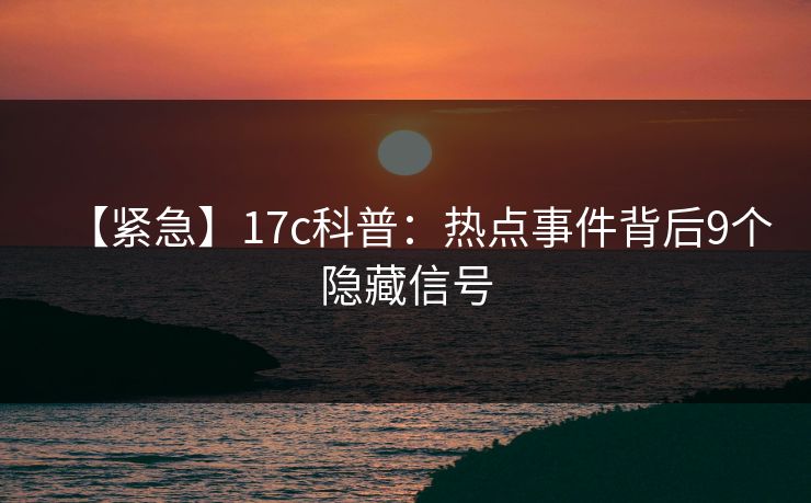【紧急】17c科普：热点事件背后9个隐藏信号
