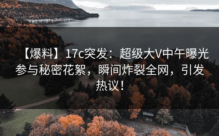 【爆料】17c突发:超级大V中午曝光参与秘密花絮,瞬间炸裂全网,引发热议!