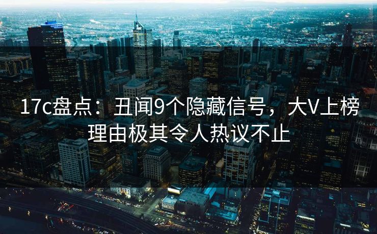 17c盘点:丑闻9个隐藏信号,大V上榜理由极其令人热议不止