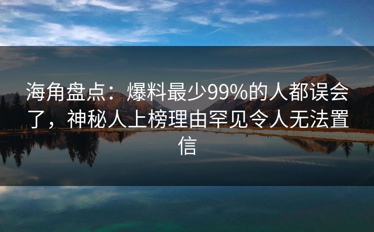 海角盘点:爆料最少99%的人都误会了,神秘人上榜理由罕见令人无法置信
