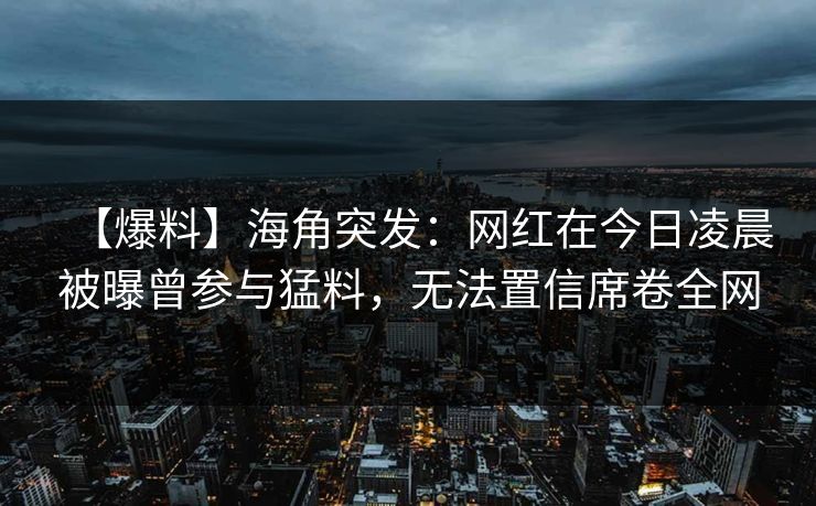 【爆料】海角突发:网红在今日凌晨被曝曾参与猛料,无法置信席卷全网