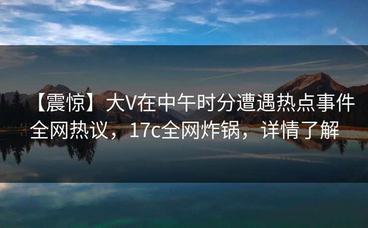 【震惊】大V在中午时分遭遇热点事件全网热议，17c全网炸锅，详情了解