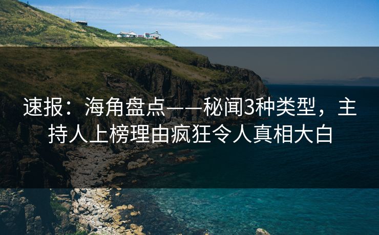 速报:海角盘点——秘闻3种类型,主持人上榜理由疯狂令人真相大白