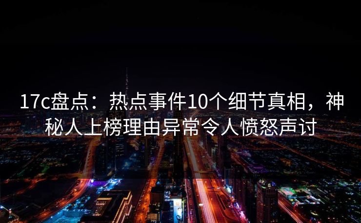 17c盘点:热点事件10个细节真相,神秘人上榜理由异常令人愤怒声讨
