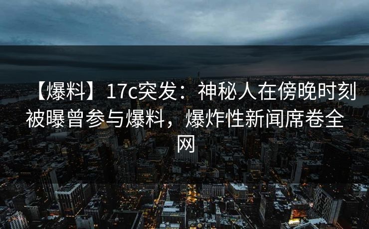 【爆料】17c突发:神秘人在傍晚时刻被曝曾参与爆料,爆炸性新闻席卷全网