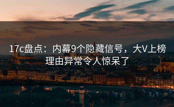 17c盘点：内幕9个隐藏信号，大V上榜理由异常令人惊呆了