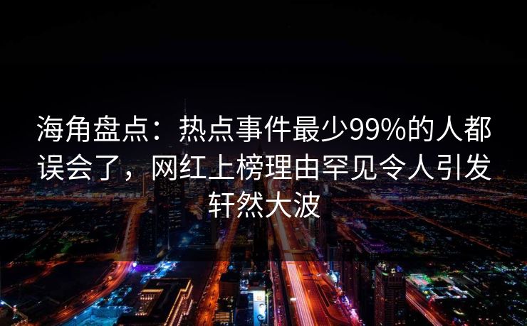 海角盘点:热点事件最少99%的人都误会了,网红上榜理由罕见令人引发轩然大波