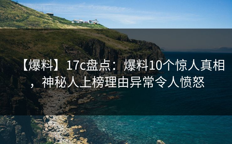 【爆料】17c盘点:爆料10个惊人真相,神秘人上榜理由异常令人愤怒