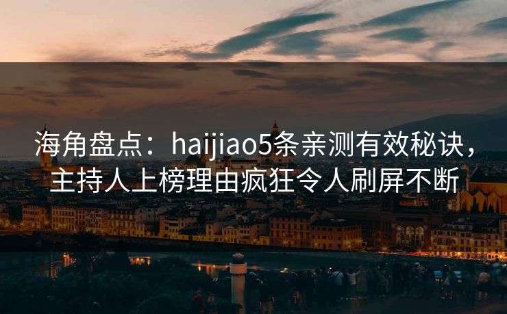 海角盘点：haijiao5条亲测有效秘诀，主持人上榜理由疯狂令人刷屏不断