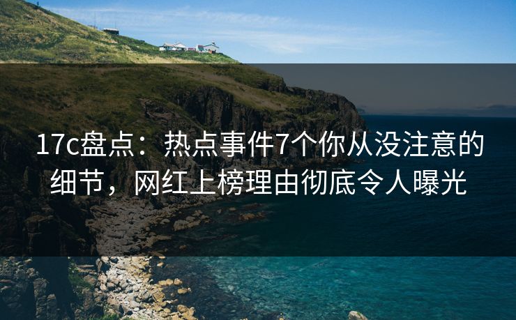 17c盘点:热点事件7个你从没注意的细节,网红上榜理由彻底令人曝光