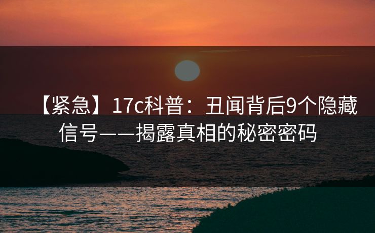 【紧急】17c科普：丑闻背后9个隐藏信号——揭露真相的秘密密码