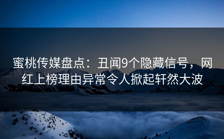蜜桃传媒盘点：丑闻9个隐藏信号，网红上榜理由异常令人掀起轩然大波