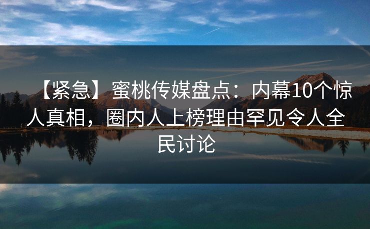 【紧急】蜜桃传媒盘点：内幕10个惊人真相，圈内人上榜理由罕见令人全民讨论