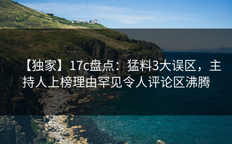 【独家】17c盘点:猛料3大误区,主持人上榜理由罕见令人评论区沸腾 第1张 【独家】17c盘点:猛料3大误区,主持人上榜理由罕见令人评论区沸腾 第1张