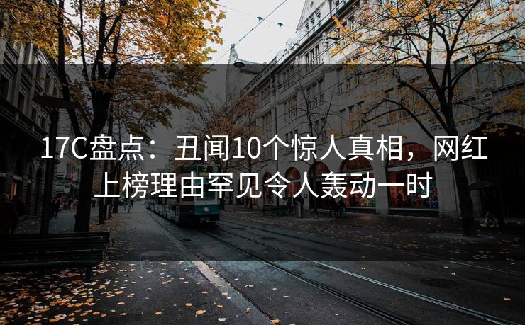 17C盘点：丑闻10个惊人真相，网红上榜理由罕见令人轰动一时