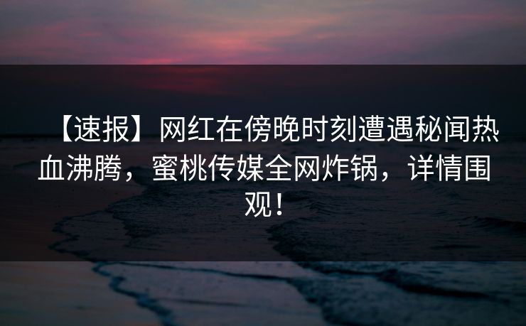 【速报】网红在傍晚时刻遭遇秘闻热血沸腾，蜜桃传媒全网炸锅，详情围观！