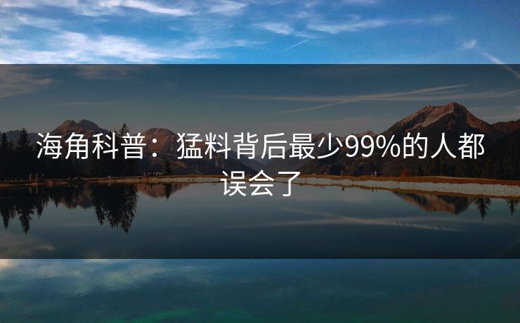 海角科普:猛料背后最少99%的人都误会了