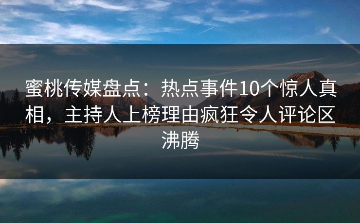 蜜桃传媒盘点：热点事件10个惊人真相，主持人上榜理由疯狂令人评论区沸腾