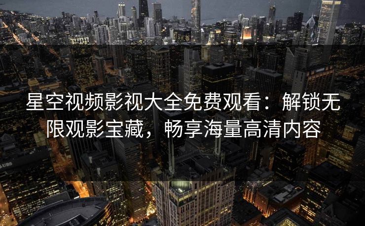 星空视频影视大全免费观看：解锁无限观影宝藏，畅享海量高清内容