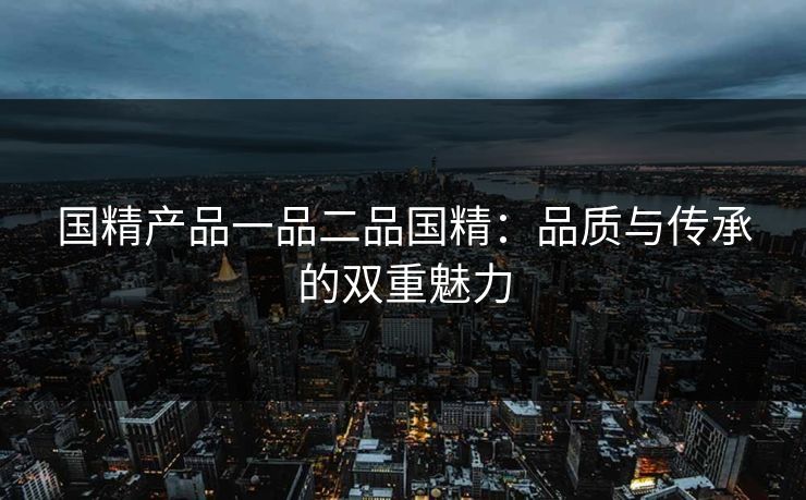 国精产品一品二品国精:品质与传承的双重魅力 第1张 国精产品一品二品国精:品质与传承的双重魅力 第1张