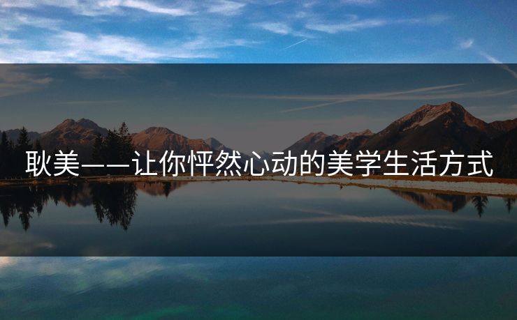 耿美——让你怦然心动的美学生活方式  第1张