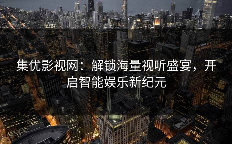 集优影视网:解锁海量视听盛宴,开启智能娱乐新纪元 第1张 集优影视网:解锁海量视听盛宴,开启智能娱乐新纪元 第1张