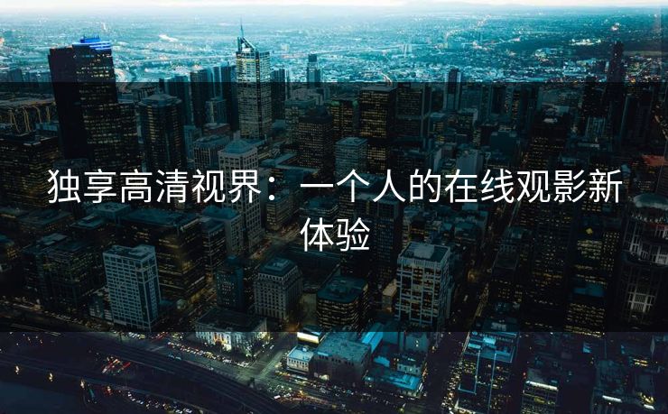 独享高清视界:一个人的在线观影新体验 独享高清视界:一个人的在线观影新体验