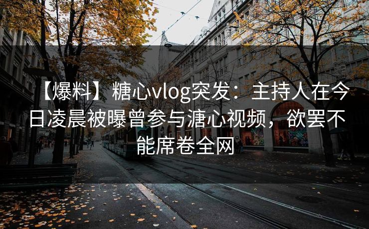 【爆料】糖心vlog突发：主持人在今日凌晨被曝曾参与溏心视频，欲罢不能席卷全网