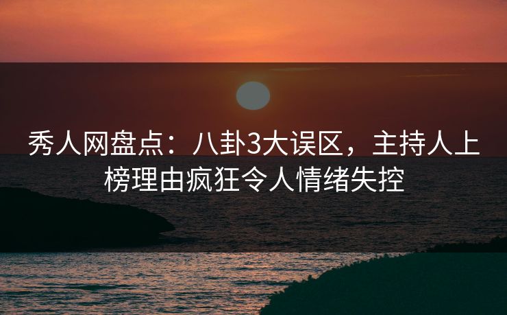 秀人网盘点：八卦3大误区，主持人上榜理由疯狂令人情绪失控