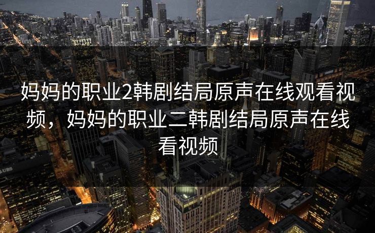 妈妈的职业2韩剧结局原声在线观看视频，妈妈的职业二韩剧结局原声在线看视频