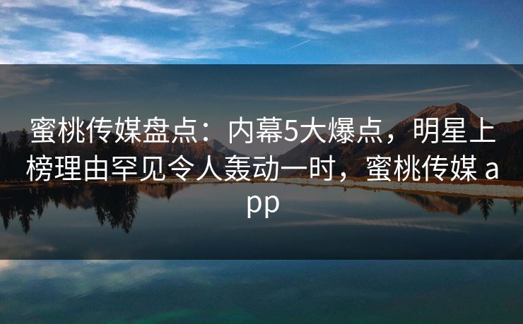蜜桃传媒盘点：内幕5大爆点，明星上榜理由罕见令人轰动一时，蜜桃传媒 app