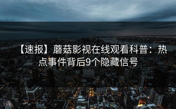 【速报】蘑菇影视在线观看科普：热点事件背后9个隐藏信号
