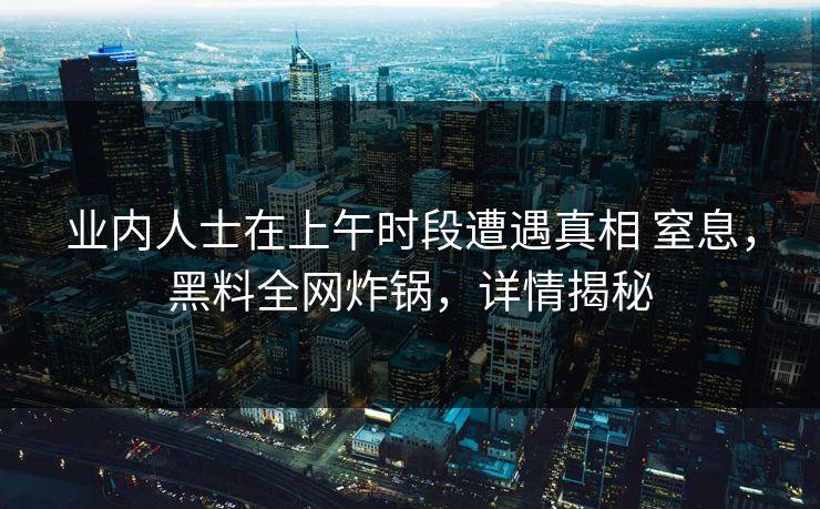 业内人士在上午时段遭遇真相 窒息，黑料全网炸锅，详情揭秘  第1张