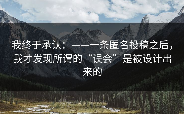 我终于承认:——一条匿名投稿之后,我才发现所谓的“误会”是被设计出来的