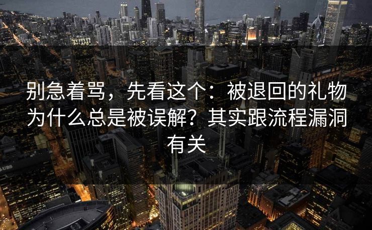 别急着骂,先看这个:被退回的礼物为什么总是被误解?其实跟流程漏洞有关