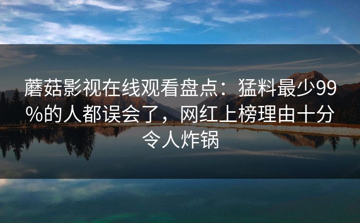 蘑菇影视在线观看盘点：猛料最少99%的人都误会了，网红上榜理由十分令人炸锅