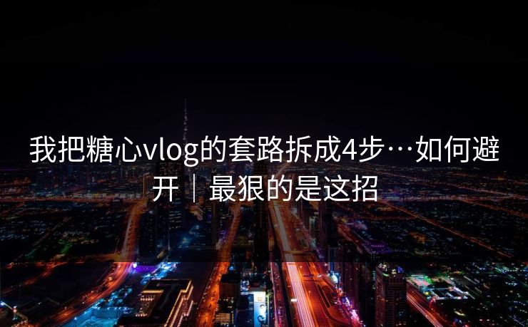 我把糖心vlog的套路拆成4步…如何避开｜最狠的是这招