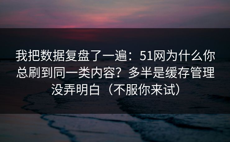 我把数据复盘了一遍:51网为什么你总刷到同一类内容?多半是缓存管理没弄明白(不服你来试)