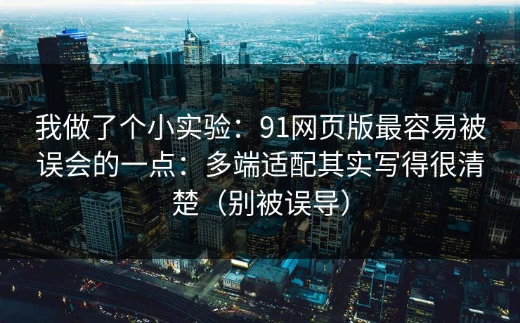 我做了个小实验:91网页版最容易被误会的一点:多端适配其实写得很清楚(别被误导)