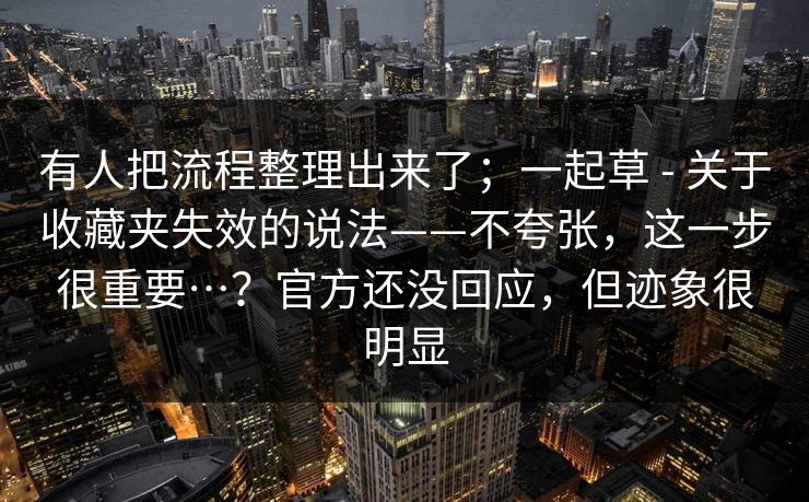 有人把流程整理出来了;一起草 - 关于收藏夹失效的说法——不夸张,这一步很重要…?官方还没回应,但迹象很明显