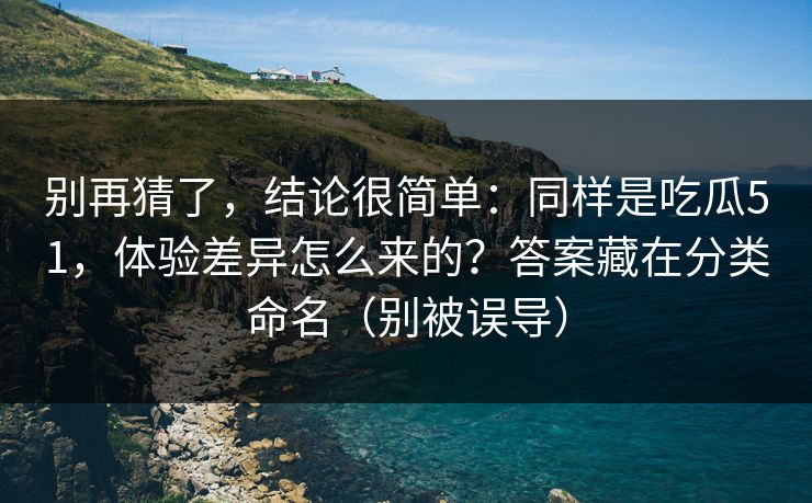 别再猜了，结论很简单：同样是吃瓜51，体验差异怎么来的？答案藏在分类命名（别被误导）