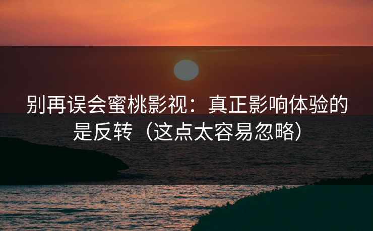 别再误会蜜桃影视:真正影响体验的是反转(这点太容易忽略)