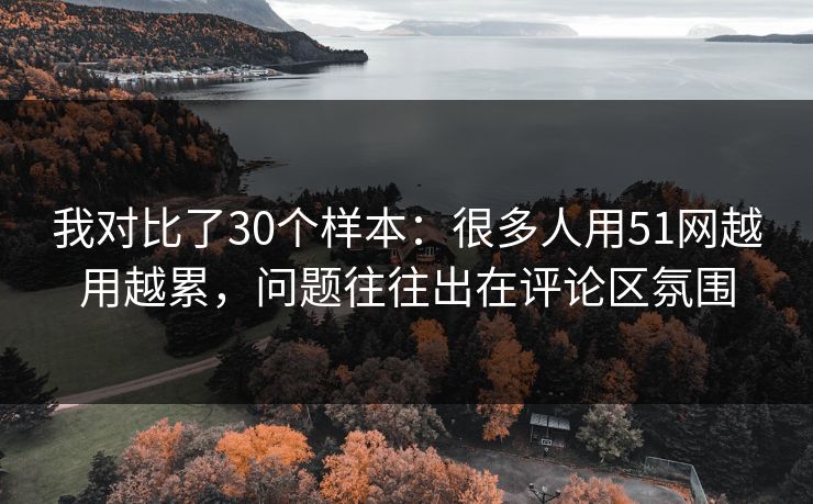 我对比了30个样本:很多人用51网越用越累,问题往往出在评论区氛围