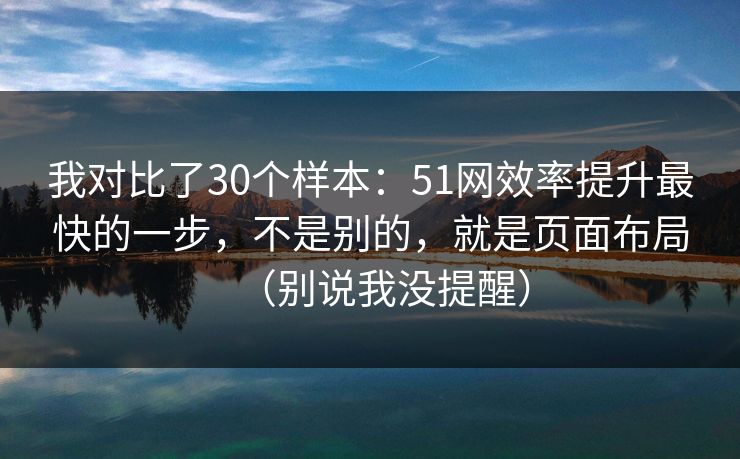 我对比了30个样本:51网效率提升最快的一步,不是别的,就是页面布局(别说我没提醒)